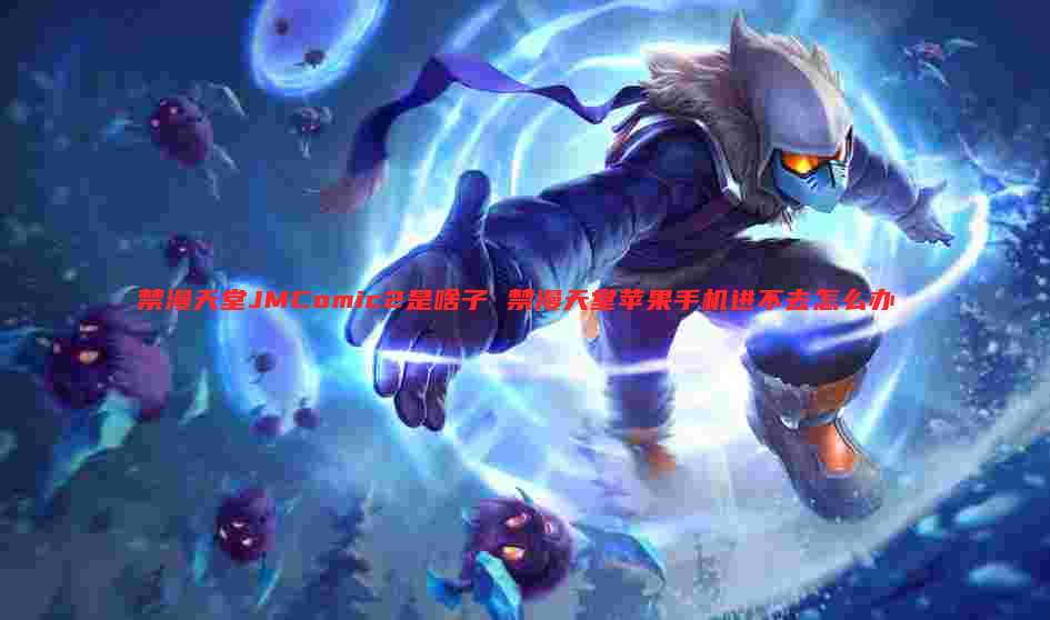 禁漫天堂JMComic2是啥子 禁漫天堂苹果手机进不去怎么办