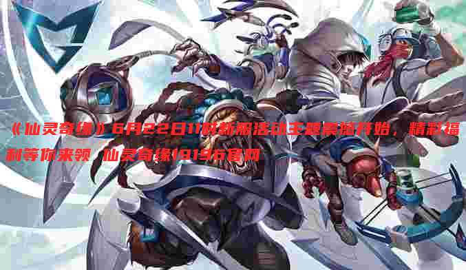 《仙灵奇缘》6月22日11时新服活动主题震撼开始，精彩福利等你来领 仙灵奇缘19196官网