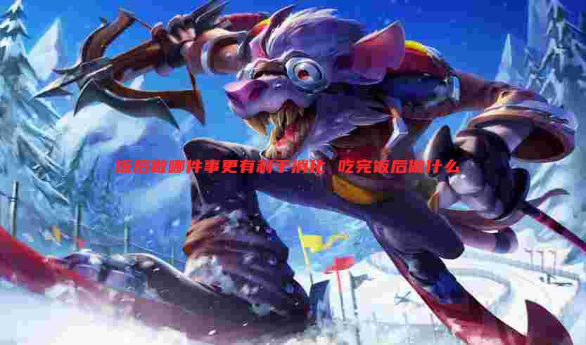 饭后做哪件事更有利于消化 吃完饭后做什么
