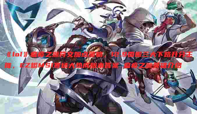 《lol》瘟疫之源符文加点策略，12.9国服三大下路升分主推，EZ烬MSI赛场大热成版本答案 瘟疫之源英雄介绍