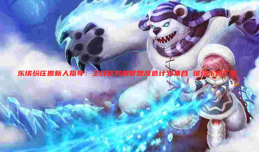 乐缤纷庄园新人指导：主线任务和梦想改造计划集合 缤纷乐园厂家
