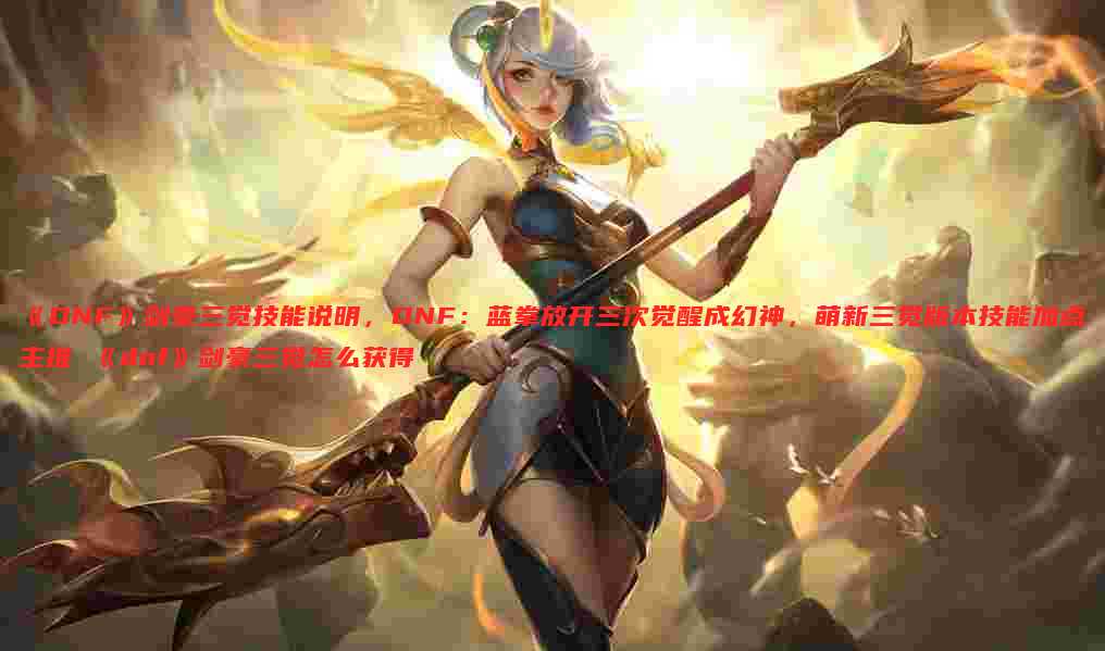 《DNF》剑豪三觉技能说明，DNF：蓝拳放开三次觉醒成幻神，萌新三觉版本技能加点主推 《dnf》剑豪三觉怎么获得