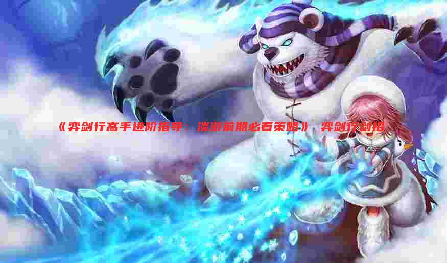 《弈剑行高手进阶指导:淡游前期必看策略》 弈剑行剑招