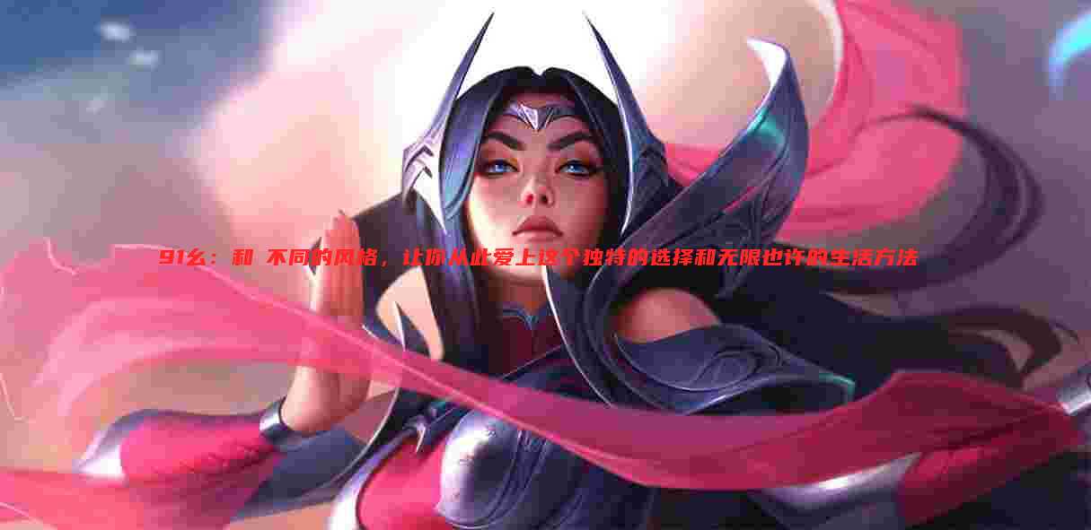 91幺：和眾不同的风格，让你从此爱上这个独特的选择和无限也许的生活方法