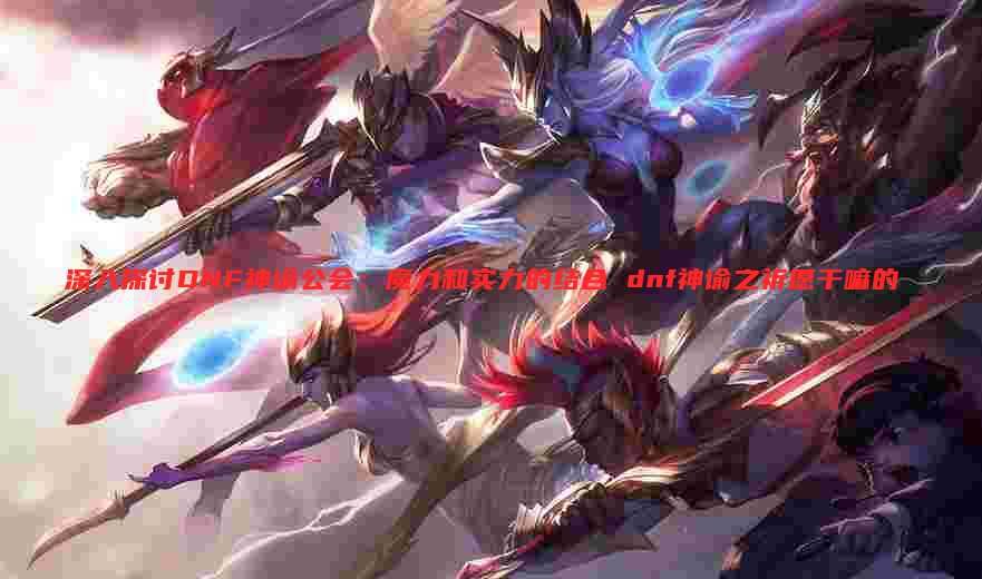 深入探讨DNF神谕公会:魔力和实力的结合 dnf神谕之祈愿干嘛的