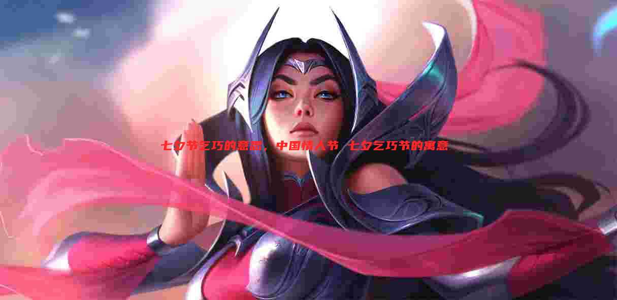 七夕节乞巧的意思，中国情人节 七夕乞巧节的寓意