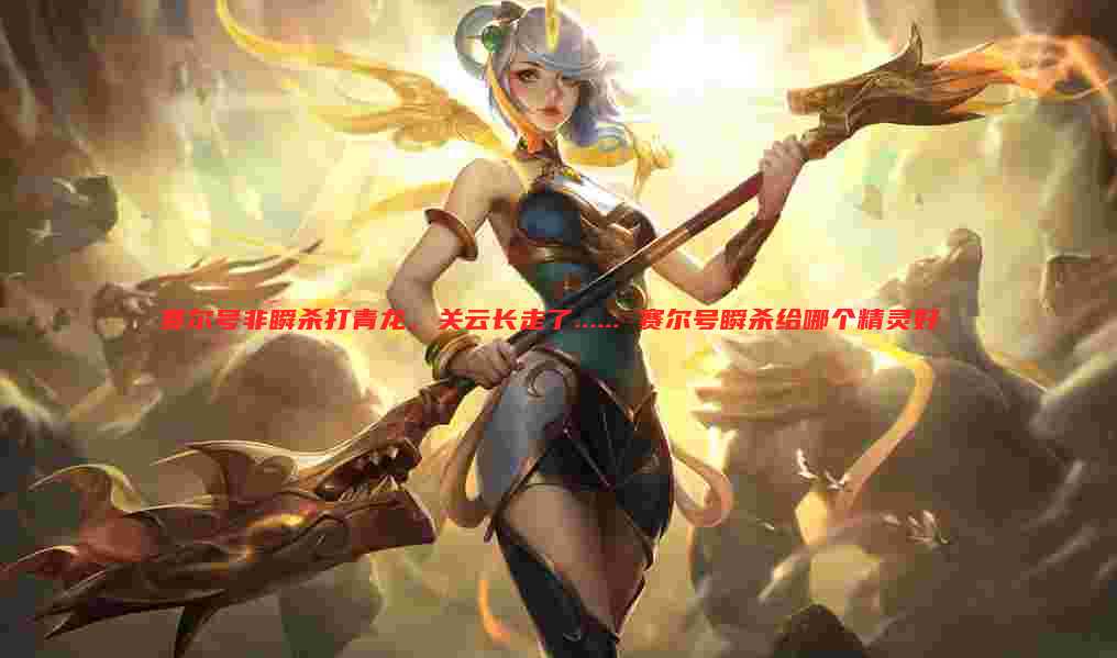赛尔号非瞬杀打青龙,关云长走了...... 赛尔号瞬杀给哪个精灵好