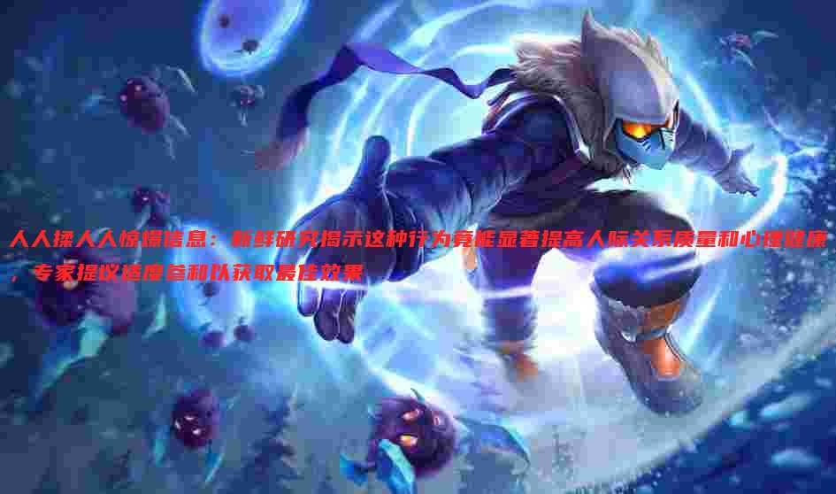 人人揉人人惊爆信息：新鲜研究揭示这种行为竟能显著提高人际关系质量和心理健康，专家提议适度参和以获取最佳效果