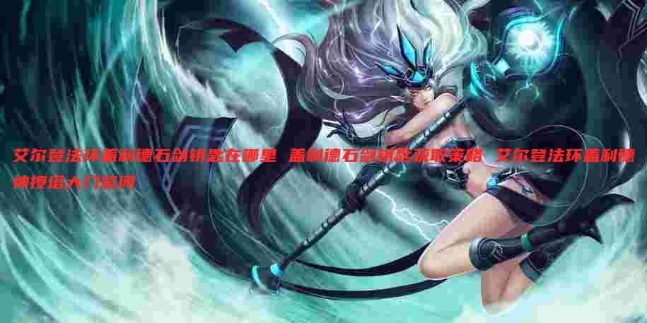 艾尔登法环盖利德石剑钥匙在哪里 盖利德石剑钥匙获取策略 艾尔登法环盖利德神授塔大门紧闭